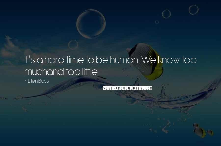 Ellen Bass Quotes: It's a hard time to be human. We know too muchand too little.