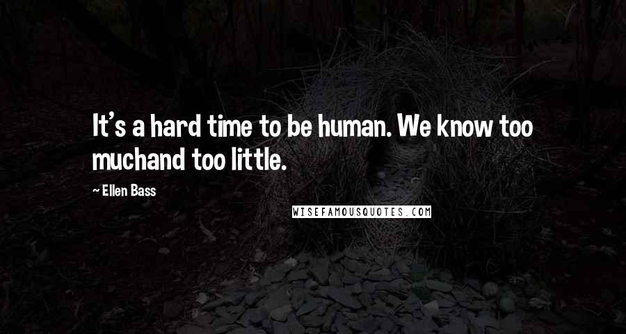 Ellen Bass Quotes: It's a hard time to be human. We know too muchand too little.