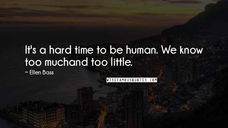 Ellen Bass Quotes: It's a hard time to be human. We know too muchand too little.