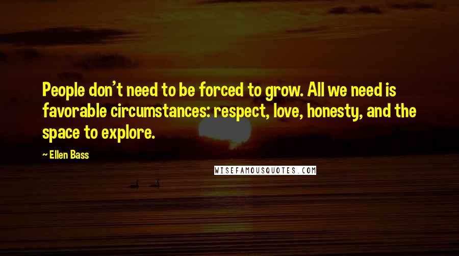 Ellen Bass Quotes: People don't need to be forced to grow. All we need is favorable circumstances: respect, love, honesty, and the space to explore.