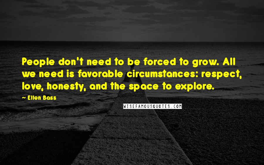 Ellen Bass Quotes: People don't need to be forced to grow. All we need is favorable circumstances: respect, love, honesty, and the space to explore.