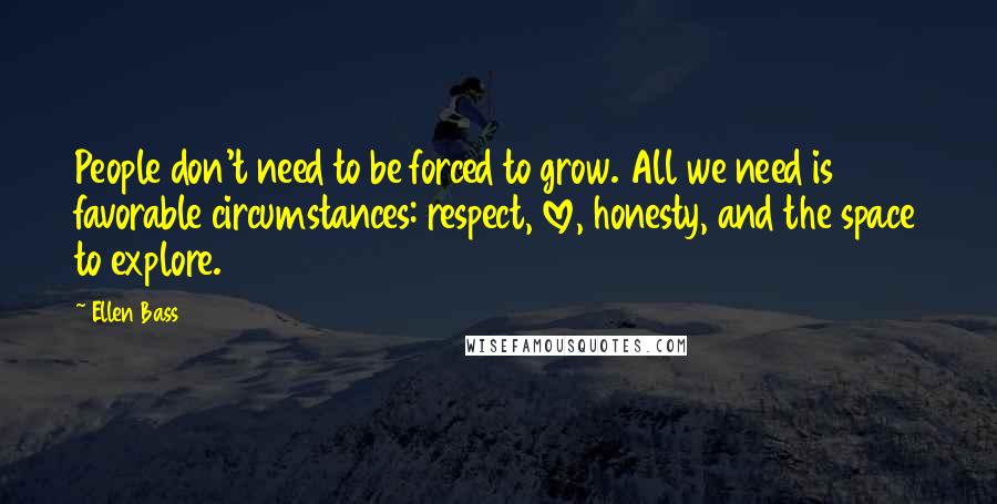 Ellen Bass Quotes: People don't need to be forced to grow. All we need is favorable circumstances: respect, love, honesty, and the space to explore.