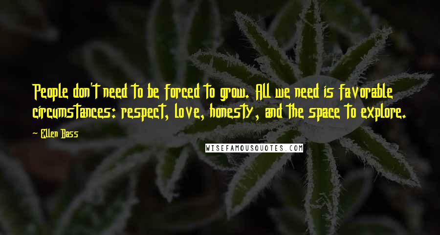 Ellen Bass Quotes: People don't need to be forced to grow. All we need is favorable circumstances: respect, love, honesty, and the space to explore.