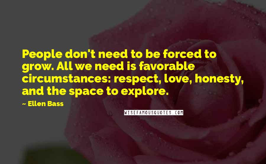 Ellen Bass Quotes: People don't need to be forced to grow. All we need is favorable circumstances: respect, love, honesty, and the space to explore.