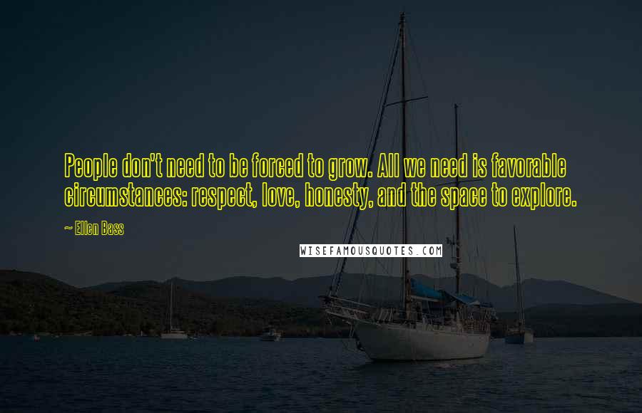 Ellen Bass Quotes: People don't need to be forced to grow. All we need is favorable circumstances: respect, love, honesty, and the space to explore.