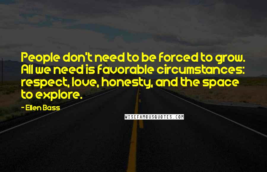 Ellen Bass Quotes: People don't need to be forced to grow. All we need is favorable circumstances: respect, love, honesty, and the space to explore.