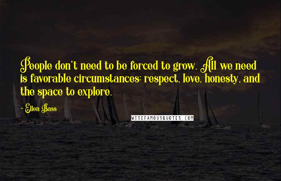 Ellen Bass Quotes: People don't need to be forced to grow. All we need is favorable circumstances: respect, love, honesty, and the space to explore.