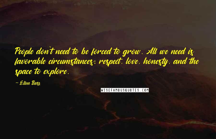 Ellen Bass Quotes: People don't need to be forced to grow. All we need is favorable circumstances: respect, love, honesty, and the space to explore.