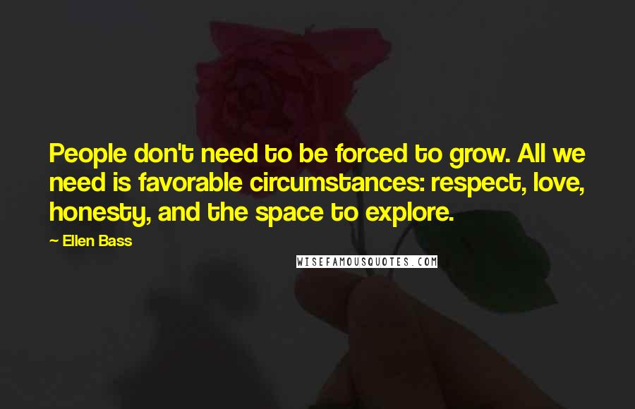Ellen Bass Quotes: People don't need to be forced to grow. All we need is favorable circumstances: respect, love, honesty, and the space to explore.