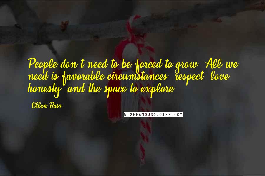 Ellen Bass Quotes: People don't need to be forced to grow. All we need is favorable circumstances: respect, love, honesty, and the space to explore.