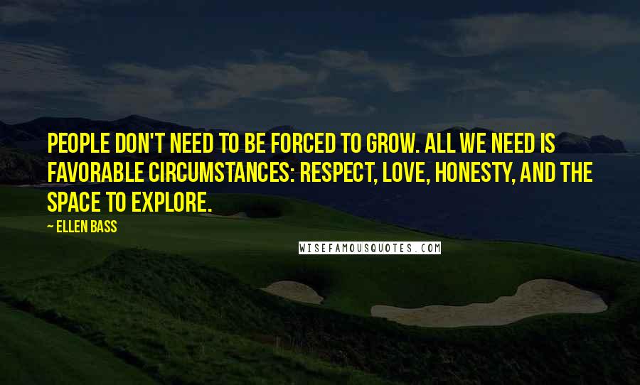 Ellen Bass Quotes: People don't need to be forced to grow. All we need is favorable circumstances: respect, love, honesty, and the space to explore.