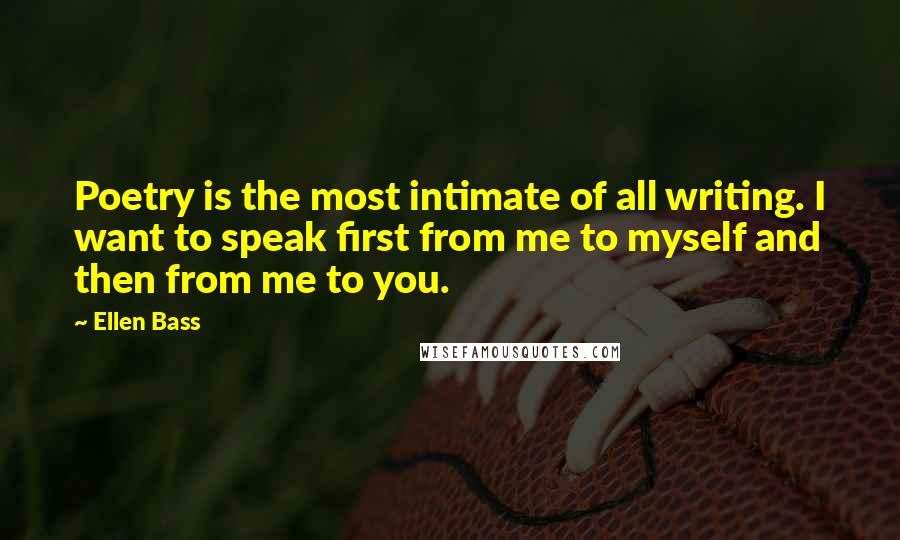 Ellen Bass Quotes: Poetry is the most intimate of all writing. I want to speak first from me to myself and then from me to you.