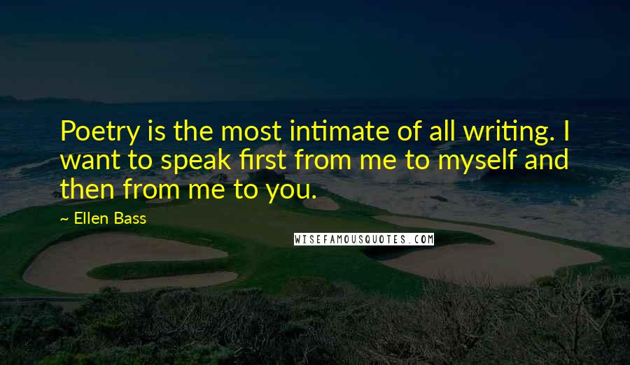 Ellen Bass Quotes: Poetry is the most intimate of all writing. I want to speak first from me to myself and then from me to you.