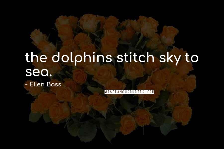 Ellen Bass Quotes: the dolphins stitch sky to sea.