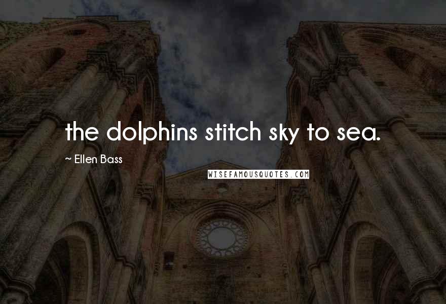 Ellen Bass Quotes: the dolphins stitch sky to sea.