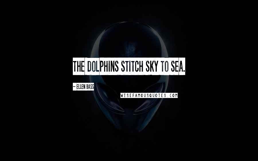 Ellen Bass Quotes: the dolphins stitch sky to sea.