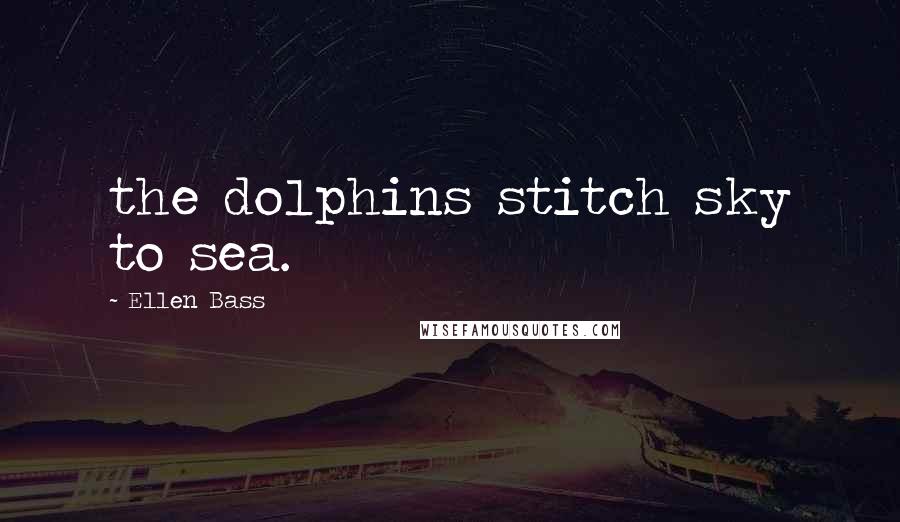 Ellen Bass Quotes: the dolphins stitch sky to sea.