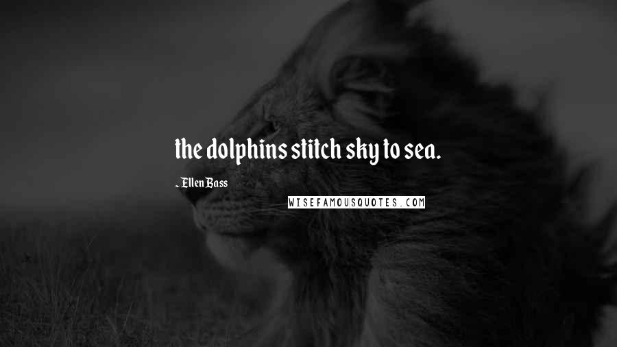 Ellen Bass Quotes: the dolphins stitch sky to sea.