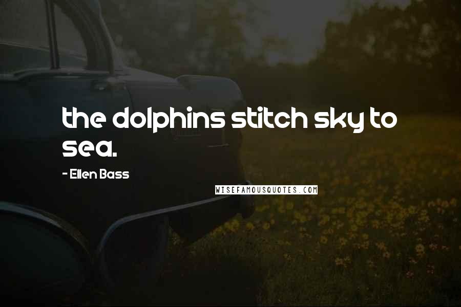 Ellen Bass Quotes: the dolphins stitch sky to sea.