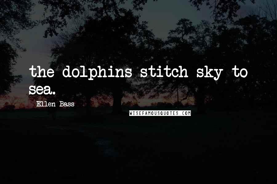 Ellen Bass Quotes: the dolphins stitch sky to sea.