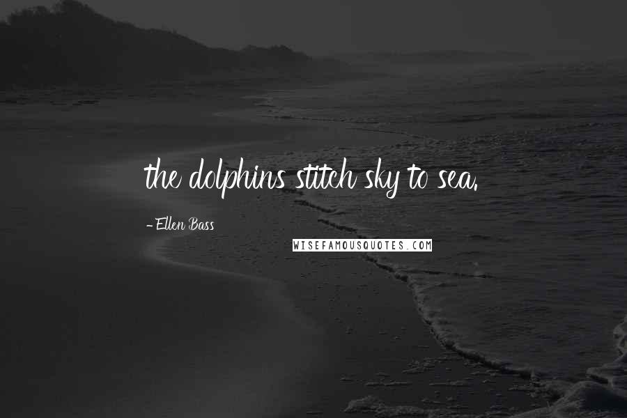 Ellen Bass Quotes: the dolphins stitch sky to sea.