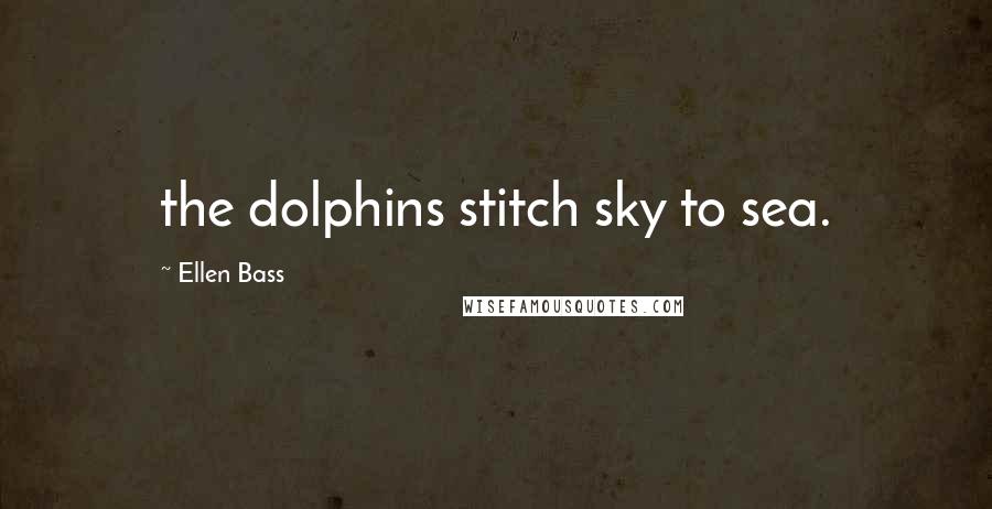 Ellen Bass Quotes: the dolphins stitch sky to sea.