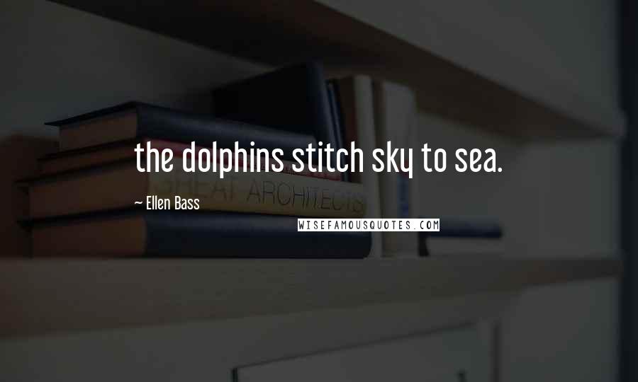 Ellen Bass Quotes: the dolphins stitch sky to sea.