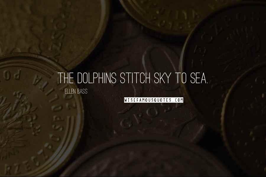 Ellen Bass Quotes: the dolphins stitch sky to sea.