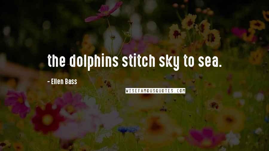 Ellen Bass Quotes: the dolphins stitch sky to sea.