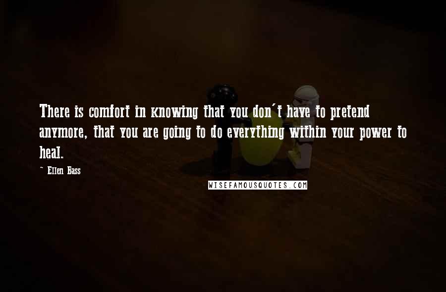 Ellen Bass Quotes: There is comfort in knowing that you don't have to pretend anymore, that you are going to do everything within your power to heal.