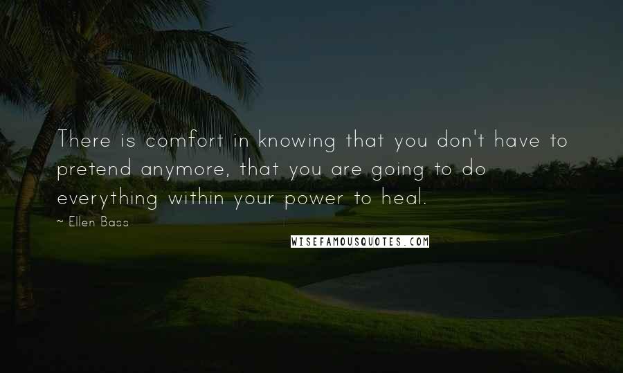 Ellen Bass Quotes: There is comfort in knowing that you don't have to pretend anymore, that you are going to do everything within your power to heal.