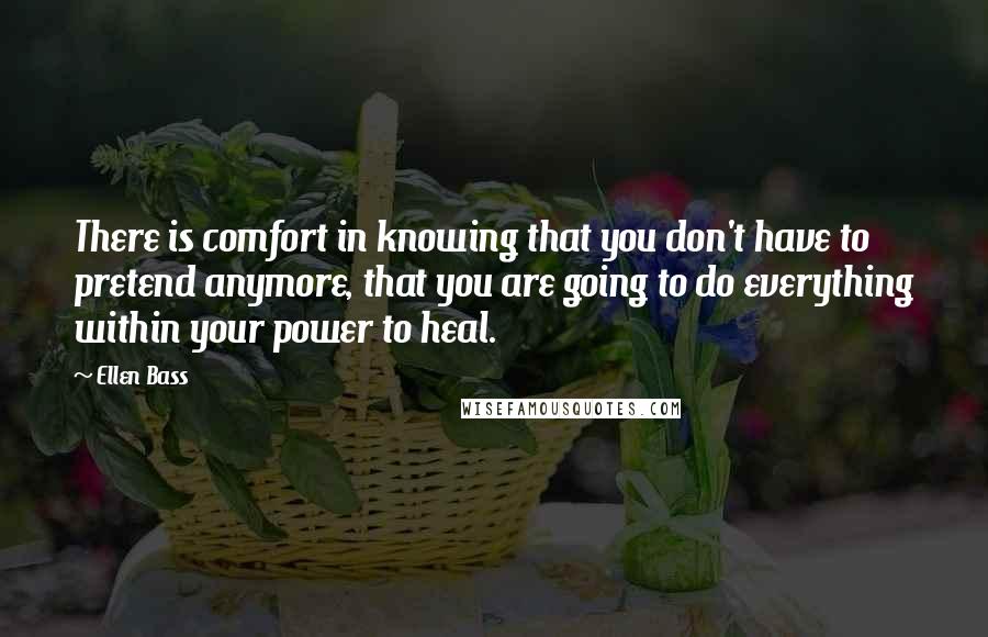 Ellen Bass Quotes: There is comfort in knowing that you don't have to pretend anymore, that you are going to do everything within your power to heal.