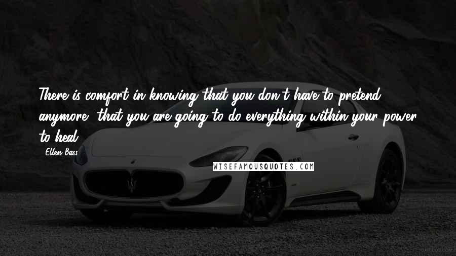 Ellen Bass Quotes: There is comfort in knowing that you don't have to pretend anymore, that you are going to do everything within your power to heal.