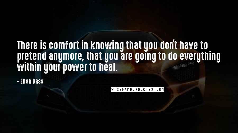 Ellen Bass Quotes: There is comfort in knowing that you don't have to pretend anymore, that you are going to do everything within your power to heal.