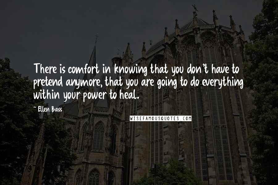 Ellen Bass Quotes: There is comfort in knowing that you don't have to pretend anymore, that you are going to do everything within your power to heal.