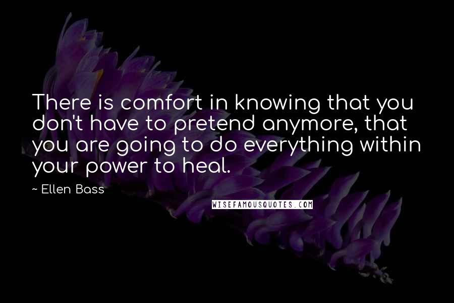 Ellen Bass Quotes: There is comfort in knowing that you don't have to pretend anymore, that you are going to do everything within your power to heal.