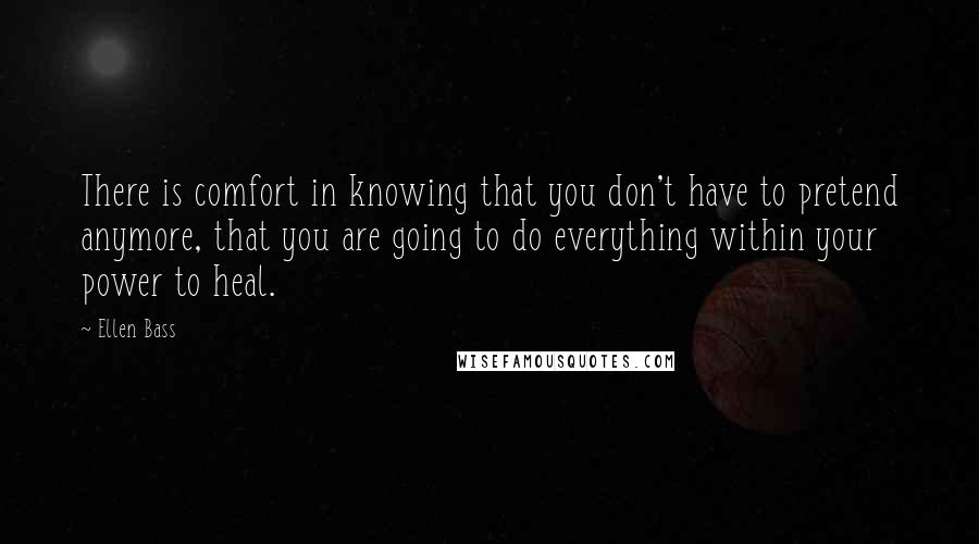 Ellen Bass Quotes: There is comfort in knowing that you don't have to pretend anymore, that you are going to do everything within your power to heal.