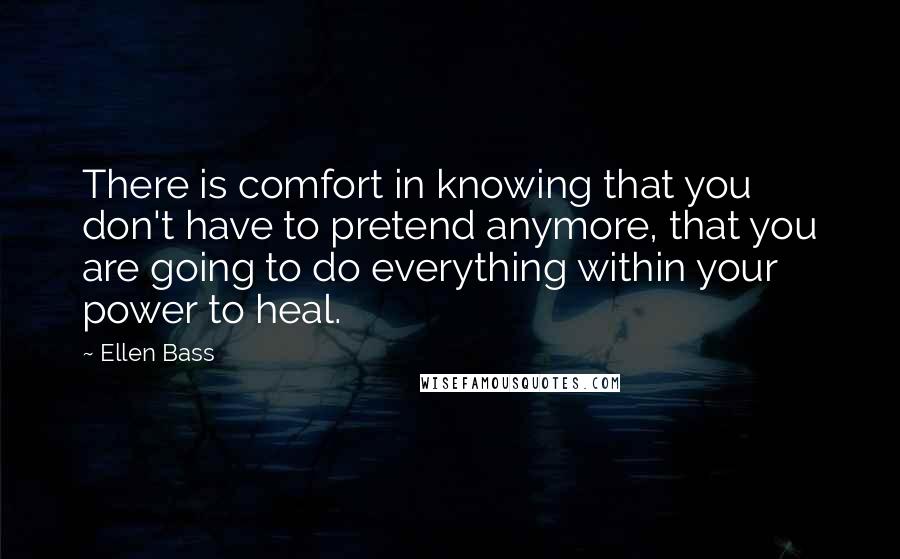 Ellen Bass Quotes: There is comfort in knowing that you don't have to pretend anymore, that you are going to do everything within your power to heal.