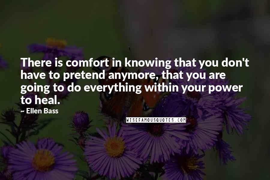 Ellen Bass Quotes: There is comfort in knowing that you don't have to pretend anymore, that you are going to do everything within your power to heal.