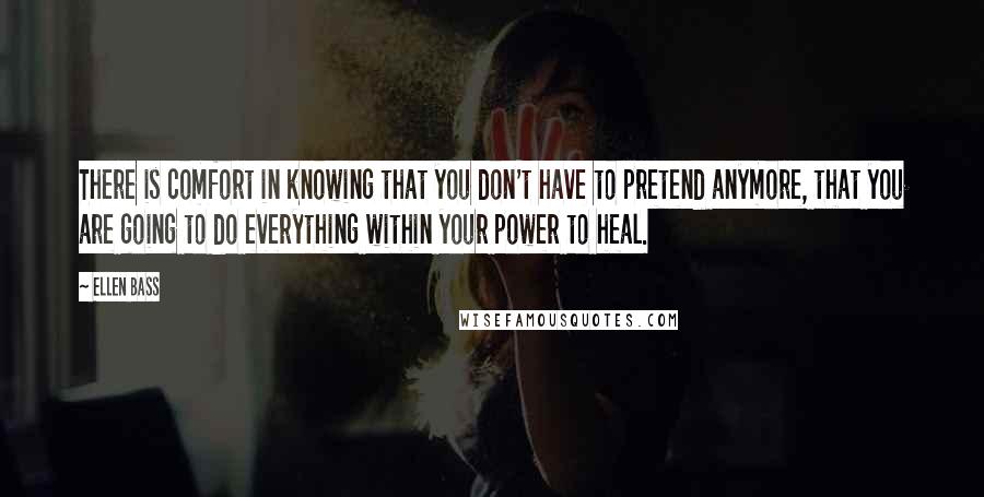 Ellen Bass Quotes: There is comfort in knowing that you don't have to pretend anymore, that you are going to do everything within your power to heal.