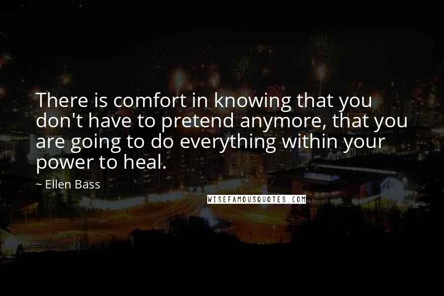 Ellen Bass Quotes: There is comfort in knowing that you don't have to pretend anymore, that you are going to do everything within your power to heal.
