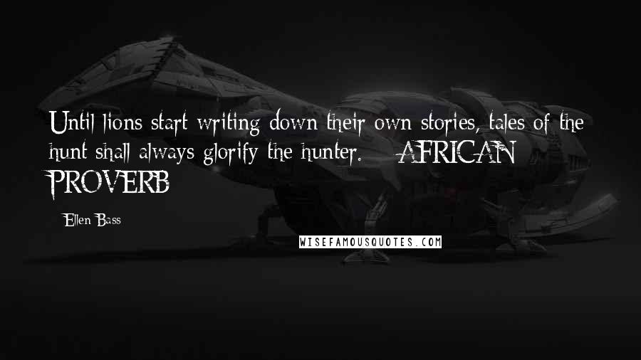 Ellen Bass Quotes: Until lions start writing down their own stories, tales of the hunt shall always glorify the hunter. - AFRICAN PROVERB