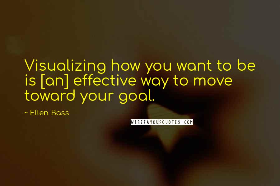 Ellen Bass Quotes: Visualizing how you want to be is [an] effective way to move toward your goal.