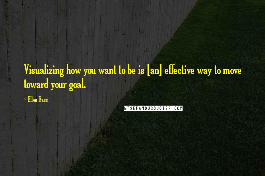 Ellen Bass Quotes: Visualizing how you want to be is [an] effective way to move toward your goal.