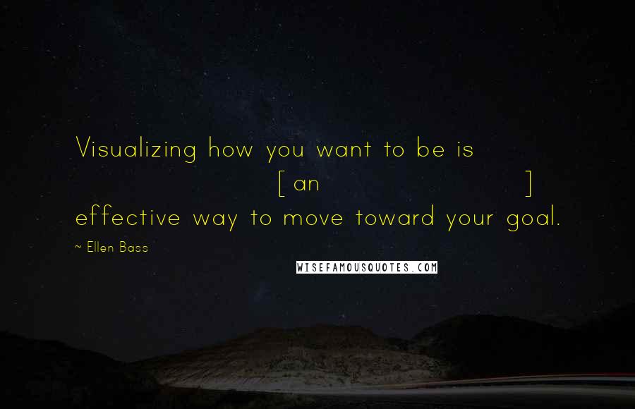 Ellen Bass Quotes: Visualizing how you want to be is [an] effective way to move toward your goal.