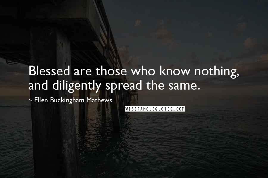 Ellen Buckingham Mathews Quotes: Blessed are those who know nothing, and diligently spread the same.