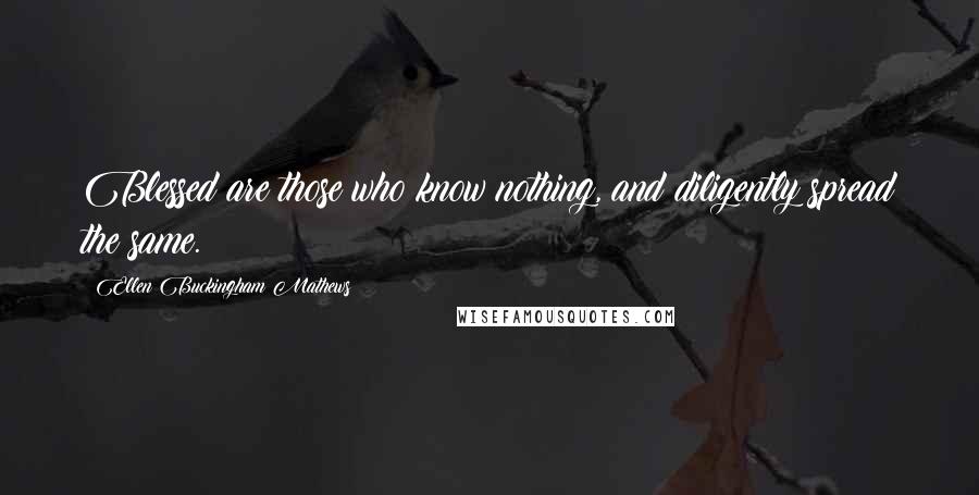 Ellen Buckingham Mathews Quotes: Blessed are those who know nothing, and diligently spread the same.