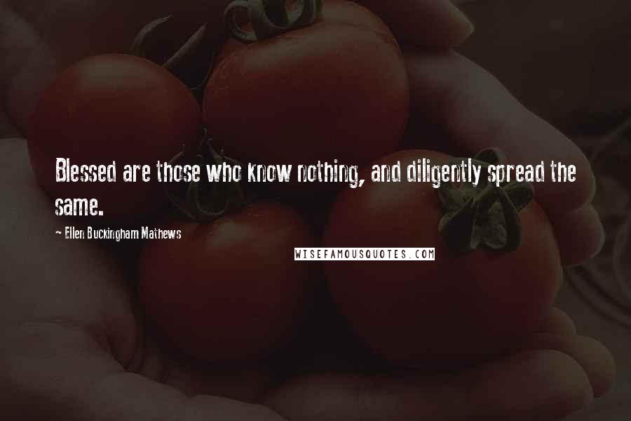 Ellen Buckingham Mathews Quotes: Blessed are those who know nothing, and diligently spread the same.