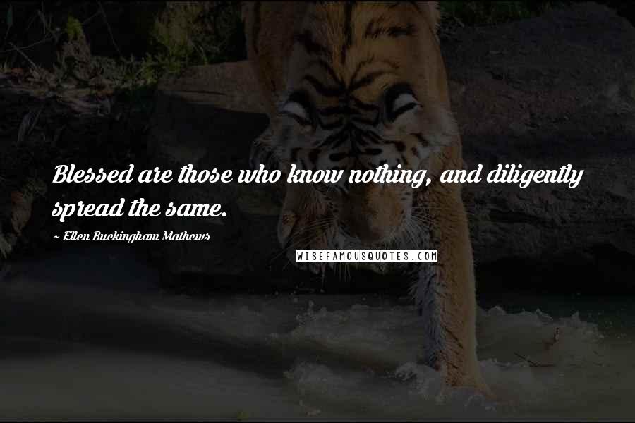 Ellen Buckingham Mathews Quotes: Blessed are those who know nothing, and diligently spread the same.