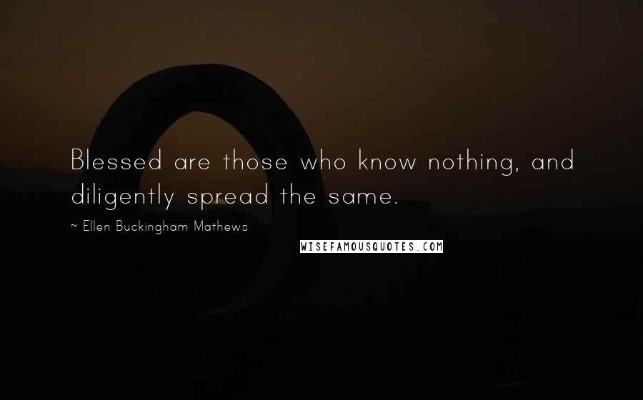 Ellen Buckingham Mathews Quotes: Blessed are those who know nothing, and diligently spread the same.